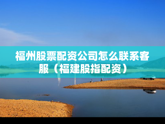 福州股票配资公司怎么联系客服（福建股指配资）