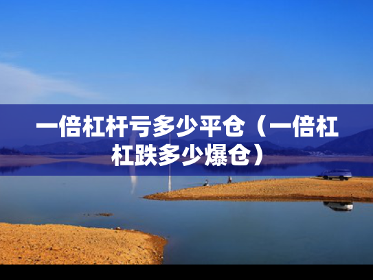 一倍杠杆亏多少平仓（一倍杠杠跌多少爆仓）