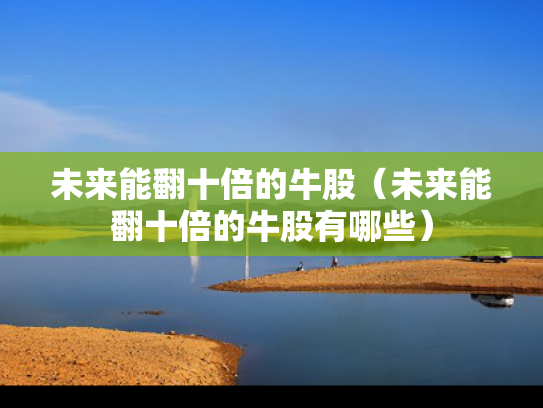 未来能翻十倍的牛股（未来能翻十倍的牛股有哪些）