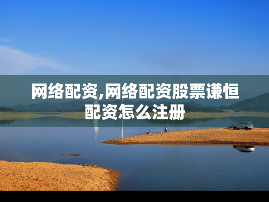 网络配资,网络配资股票谦恒配资怎么注册