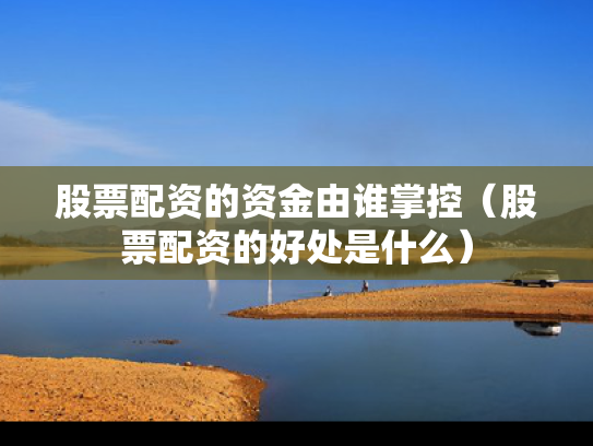 股票配资的资金由谁掌控（股票配资的好处是什么）