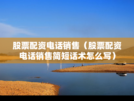 股票配资电话销售（股票配资电话销售简短话术怎么写）
