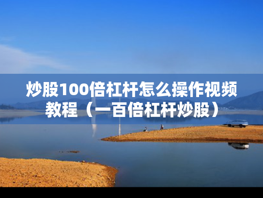 炒股100倍杠杆怎么操作视频教程（一百倍杠杆炒股）