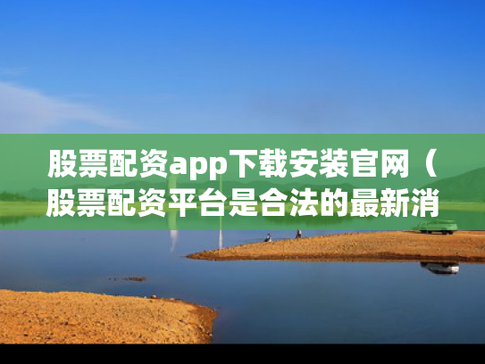 股票配资app下载安装官网（股票配资平台是合法的最新消息）