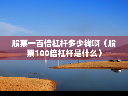 股票一百倍杠杆多少钱啊（股票100倍杠杆是什么）