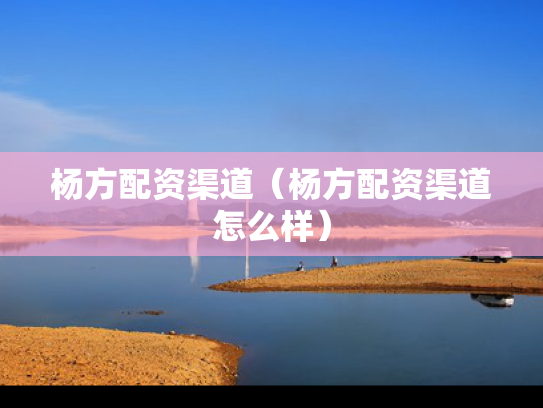 杨方配资渠道（杨方配资渠道怎么样）