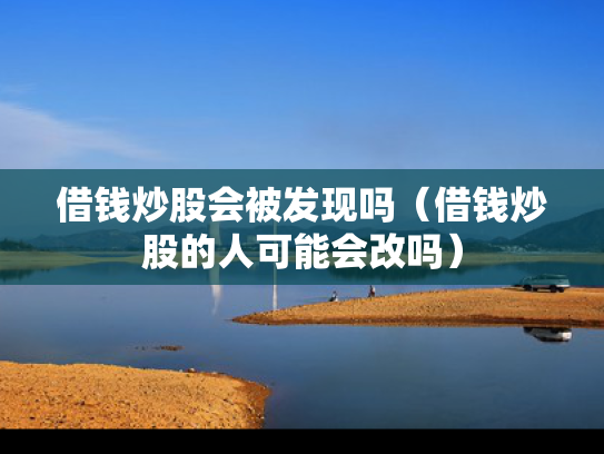 借钱炒股会被发现吗（借钱炒股的人可能会改吗）