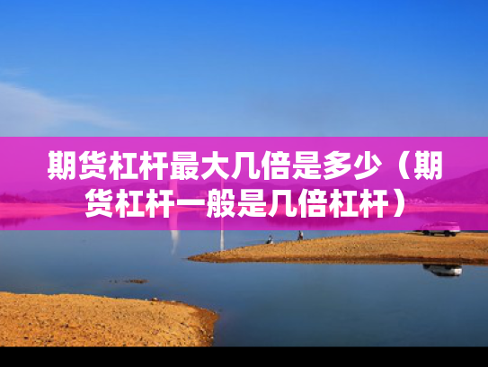 期货杠杆最大几倍是多少（期货杠杆一般是几倍杠杆）