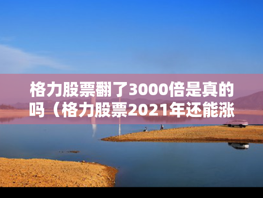 格力股票翻了3000倍是真的吗（格力股票2021年还能涨吗）