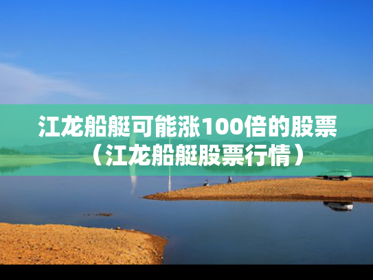 江龙船艇可能涨100倍的股票（江龙船艇股票行情）