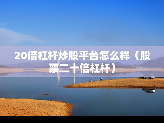 20倍杠杆炒股平台怎么样（股票二十倍杠杆）