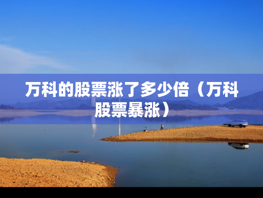 万科的股票涨了多少倍（万科股票暴涨）