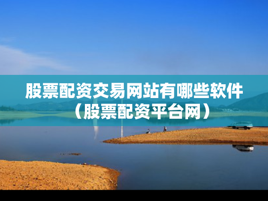 股票配资交易网站有哪些软件（股票配资平台网）
