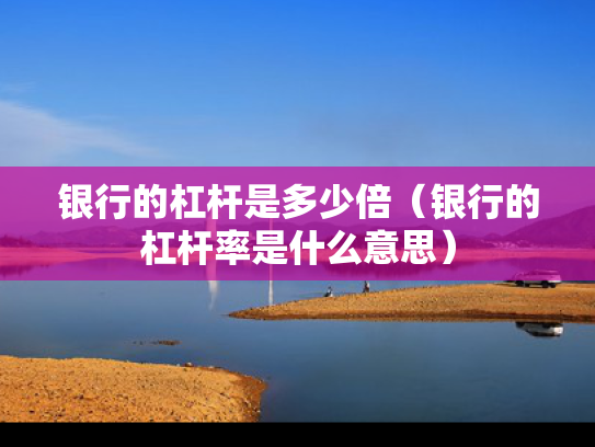 银行的杠杆是多少倍（银行的杠杆率是什么意思）