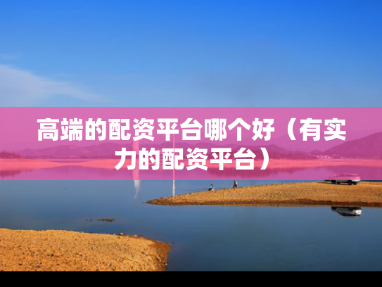 高端的配资平台哪个好（有实力的配资平台）