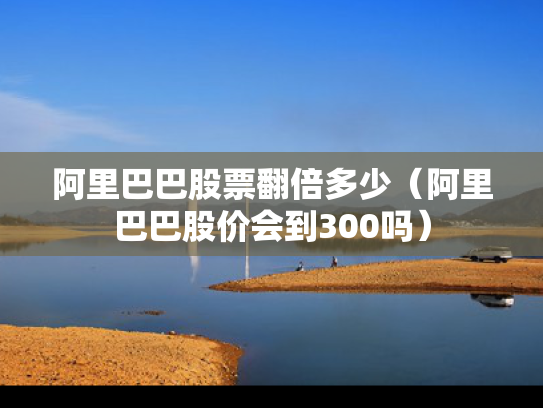阿里巴巴股票翻倍多少（阿里巴巴股价会到300吗）