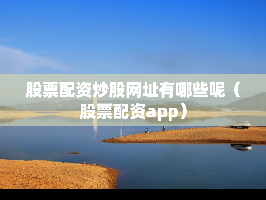 股票配资炒股网址有哪些呢（股票配资app）