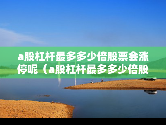 a股杠杆最多多少倍股票会涨停呢（a股杠杆最多多少倍股票会涨停呢视频）