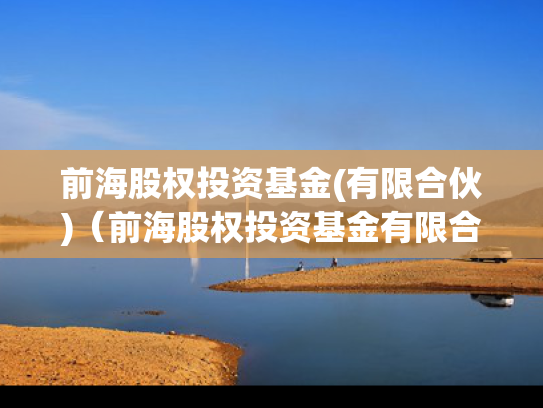 前海股权投资基金(有限合伙)（前海股权投资基金有限合伙怎么样）