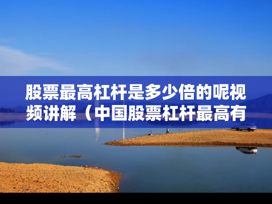 股票最高杠杆是多少倍的呢视频讲解（中国股票杠杆最高有多少倍的?）