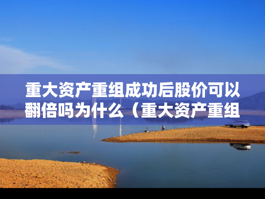 重大资产重组成功后股价可以翻倍吗为什么（重大资产重组后股票走势）