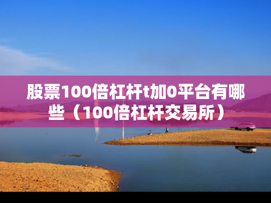 股票100倍杠杆t加0平台有哪些（100倍杠杆交易所）