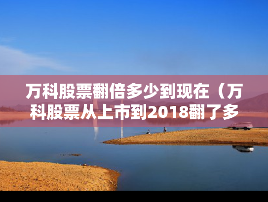 万科股票翻倍多少到现在（万科股票从上市到2018翻了多少倍）