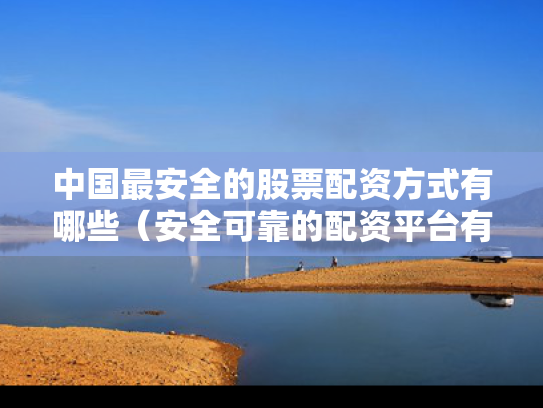 中国最安全的股票配资方式有哪些（安全可靠的配资平台有哪些）