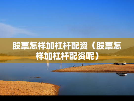 股票怎样加杠杆配资（股票怎样加杠杆配资呢）