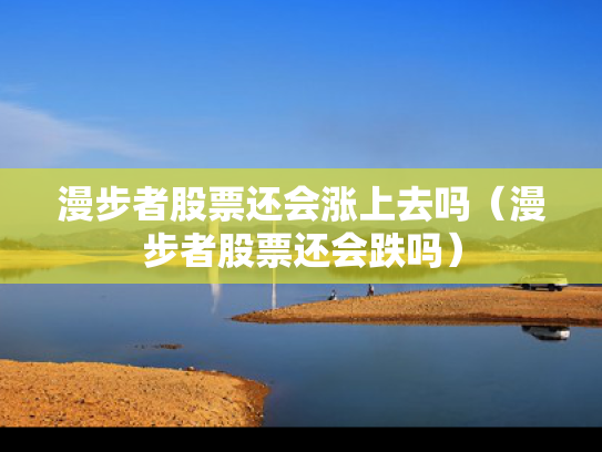 漫步者股票还会涨上去吗（漫步者股票还会跌吗）