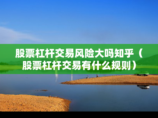 股票杠杆交易风险大吗知乎（股票杠杆交易有什么规则）