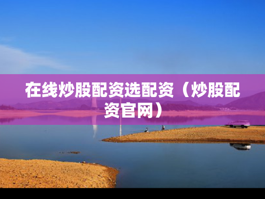 在线炒股配资选配资（炒股配资官网）