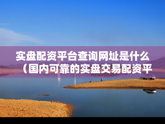 实盘配资平台查询网址是什么（国内可靠的实盘交易配资平台）