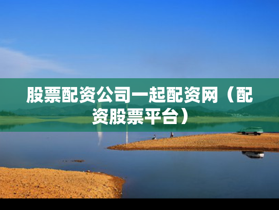 股票配资公司一起配资网（配资股票平台）