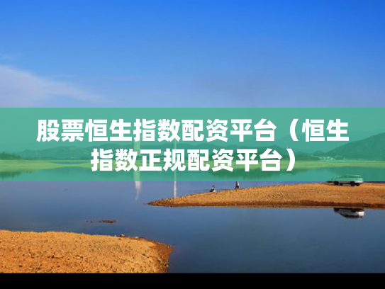 股票恒生指数配资平台（恒生指数正规配资平台）