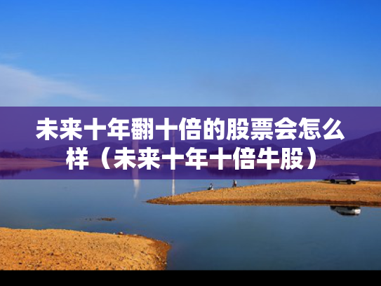 未来十年翻十倍的股票会怎么样（未来十年十倍牛股）