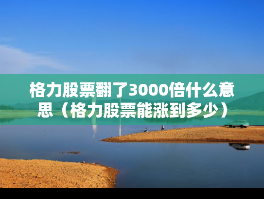 格力股票翻了3000倍什么意思（格力股票能涨到多少）