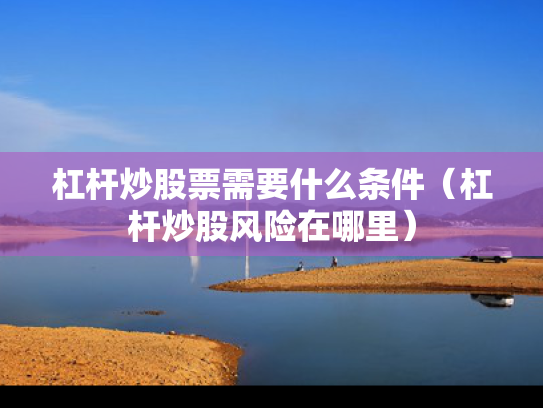 杠杆炒股票需要什么条件（杠杆炒股风险在哪里）