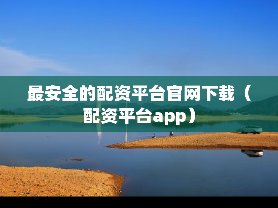 最安全的配资平台官网下载（配资平台app）