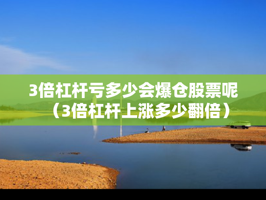 3倍杠杆亏多少会爆仓股票呢（3倍杠杆上涨多少翻倍）