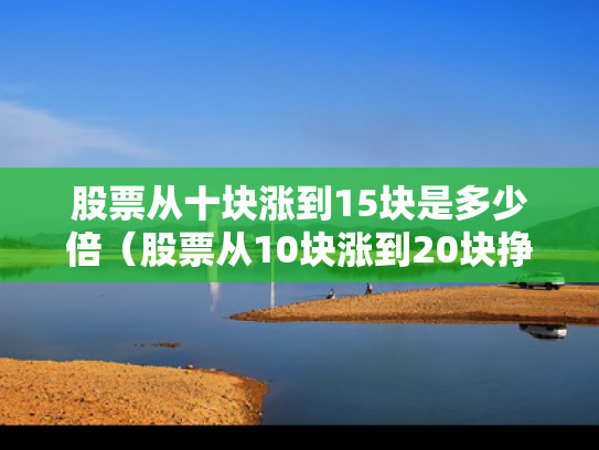 股票从十块涨到15块是多少倍（股票从10块涨到20块挣多少钱）
