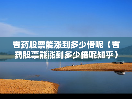 吉药股票能涨到多少倍呢（吉药股票能涨到多少倍呢知乎）