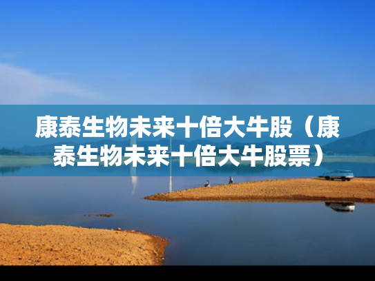 康泰生物未来十倍大牛股（康泰生物未来十倍大牛股票）