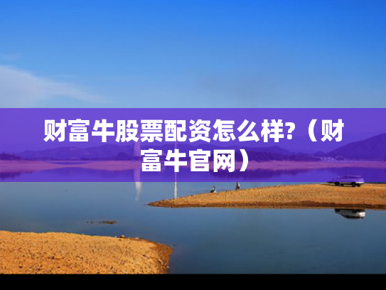 财富牛股票配资怎么样?（财富牛官网）