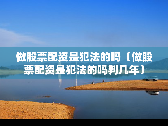 做股票配资是犯法的吗（做股票配资是犯法的吗判几年）