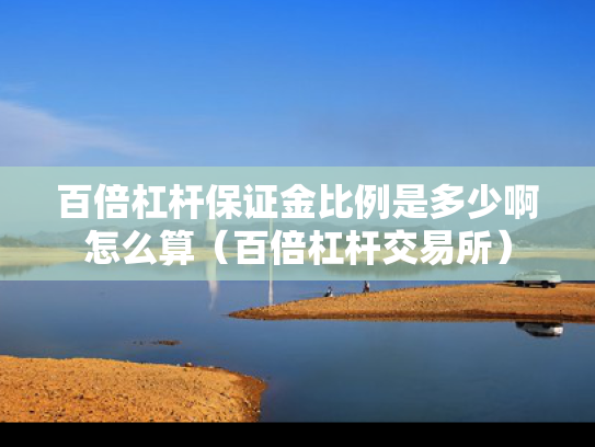 百倍杠杆保证金比例是多少啊怎么算（百倍杠杆交易所）
