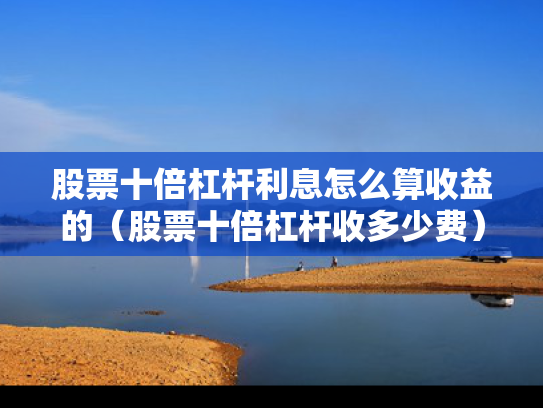 股票十倍杠杆利息怎么算收益的（股票十倍杠杆收多少费）