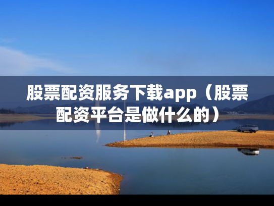 股票配资服务下载app（股票配资平台是做什么的）