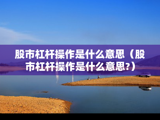 股市杠杆操作是什么意思（股市杠杆操作是什么意思?）