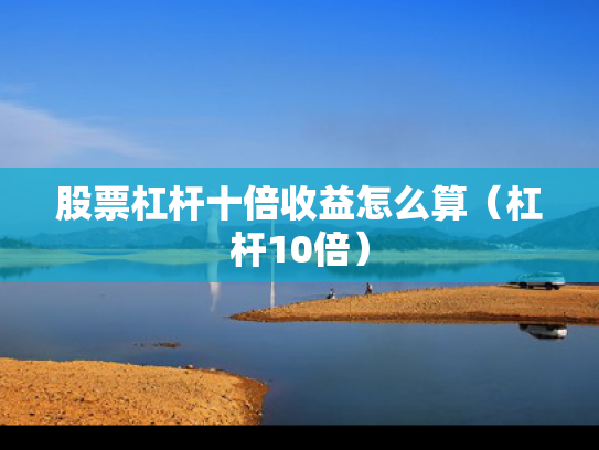 股票杠杆十倍收益怎么算（杠杆10倍）